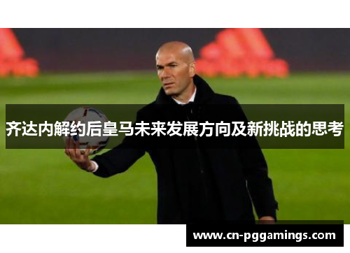 齐达内解约后皇马未来发展方向及新挑战的思考