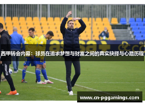 西甲转会内幕：球员在追求梦想与财富之间的真实抉择与心路历程