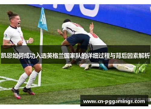 凯恩如何成功入选英格兰国家队的详细过程与背后因素解析