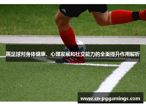 踢足球对身体健康、心理发展和社交能力的全面提升作用解析