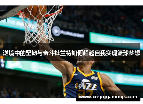 逆境中的坚韧与奋斗杜兰特如何超越自我实现篮球梦想