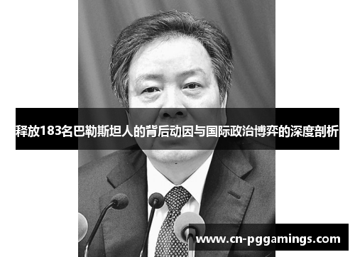 释放183名巴勒斯坦人的背后动因与国际政治博弈的深度剖析