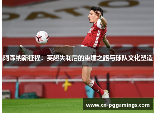 阿森纳新征程：英超失利后的重建之路与球队文化塑造