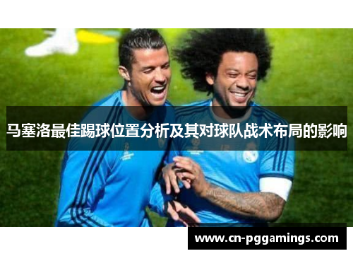 马塞洛最佳踢球位置分析及其对球队战术布局的影响